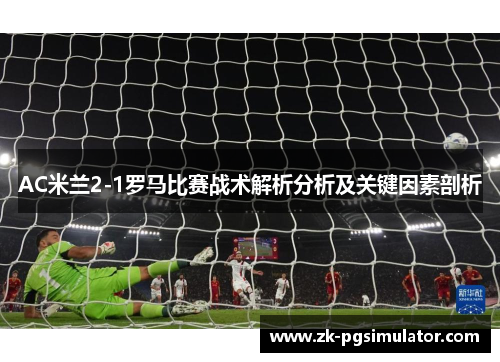 AC米兰2-1罗马比赛战术解析分析及关键因素剖析 AC米兰2-1罗马比赛战术解析分析及关键因素剖析