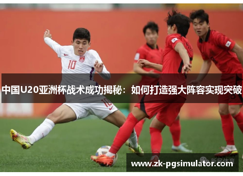 中国U20亚洲杯战术成功揭秘:如何打造强大阵容实现突破 中国U20亚洲杯战术成功揭秘:如何打造强大阵容实现突破