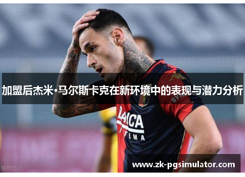 加盟后杰米·马尔斯卡克在新环境中的表现与潜力分析 加盟后杰米·马尔斯卡克在新环境中的表现与潜力分析