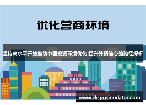 坚持高水平开放推动中国投资环境优化 提升外资信心的路径探析 坚持高水平开放推动中国投资环境优化 提升外资信心的路径探析