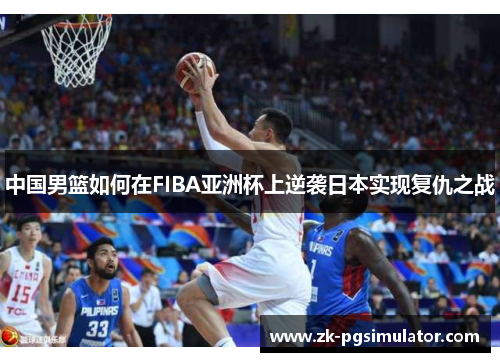 中国男篮如何在FIBA亚洲杯上逆袭日本实现复仇之战 中国男篮如何在FIBA亚洲杯上逆袭日本实现复仇之战
