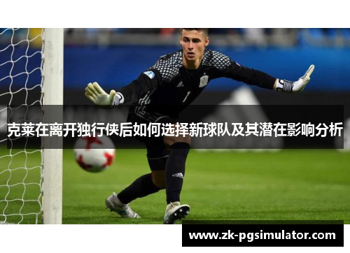 克莱在离开独行侠后如何选择新球队及其潜在影响分析 克莱在离开独行侠后如何选择新球队及其潜在影响分析