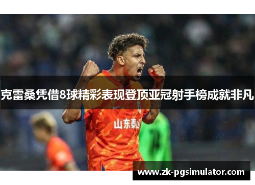 克雷桑凭借8球精彩表现登顶亚冠射手榜成就非凡 克雷桑凭借8球精彩表现登顶亚冠射手榜成就非凡