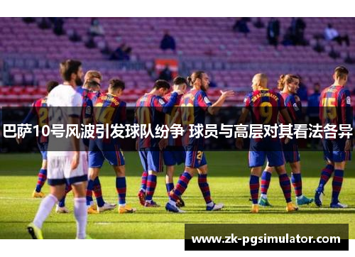 巴萨10号风波引发球队纷争 球员与高层对其看法各异 巴萨10号风波引发球队纷争 球员与高层对其看法各异