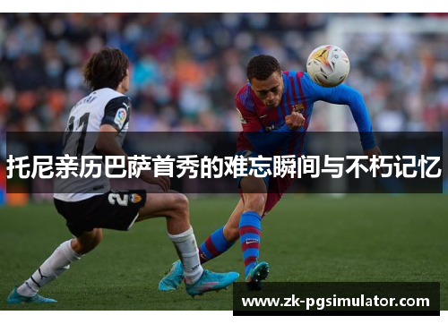 托尼亲历巴萨首秀的难忘瞬间与不朽记忆 托尼亲历巴萨首秀的难忘瞬间与不朽记忆