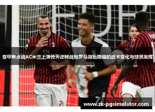 意甲焦点战AC米兰上演惊天逆转战胜罗马背后隐藏的战术变化与球员发挥 意甲焦点战AC米兰上演惊天逆转战胜罗马背后隐藏的战术变化与球员发挥