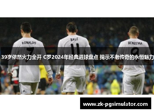 39岁依然火力全开 C罗2024年经典进球盘点 揭示不老传奇的永恒魅力 39岁依然火力全开 C罗2024年经典进球盘点 揭示不老传奇的永恒魅力
