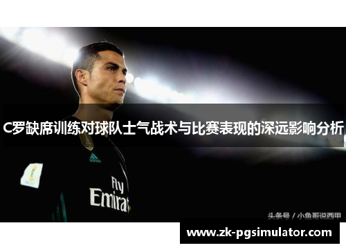 C罗缺席训练对球队士气战术与比赛表现的深远影响分析 C罗缺席训练对球队士气战术与比赛表现的深远影响分析