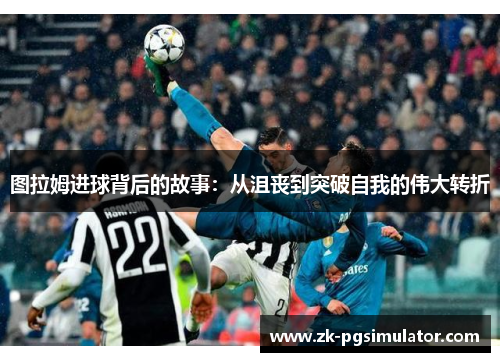 图拉姆进球背后的故事：从沮丧到突破自我的伟大转折