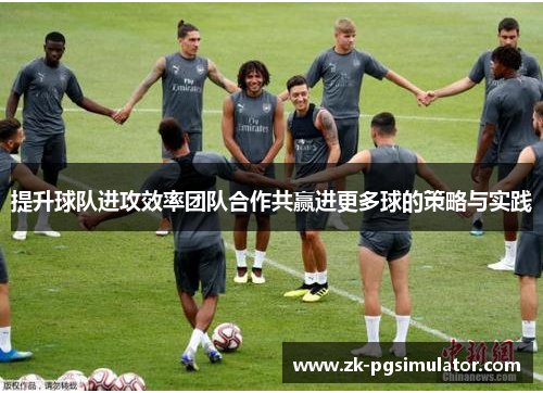 提升球队进攻效率团队合作共赢进更多球的策略与实践 提升球队进攻效率团队合作共赢进更多球的策略与实践
