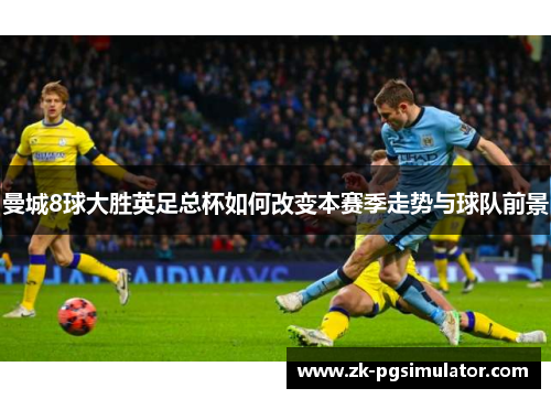 曼城8球大胜英足总杯如何改变本赛季走势与球队前景 曼城8球大胜英足总杯如何改变本赛季走势与球队前景