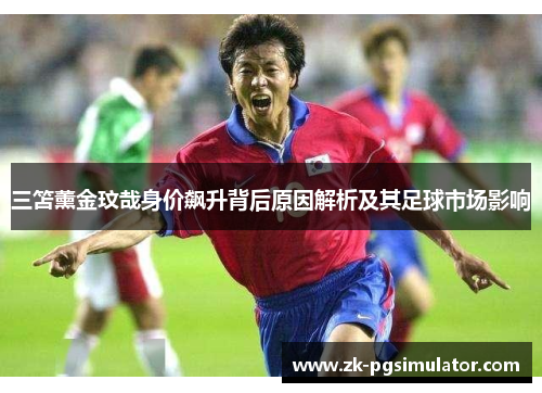 三笘薰金玟哉身价飙升背后原因解析及其足球市场影响 三笘薰金玟哉身价飙升背后原因解析及其足球市场影响