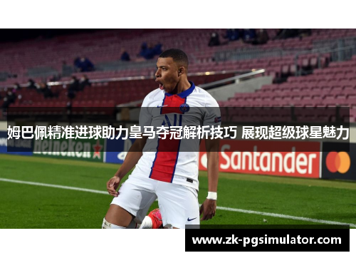 姆巴佩精准进球助力皇马夺冠解析技巧 展现超级球星魅力 姆巴佩精准进球助力皇马夺冠解析技巧 展现超级球星魅力