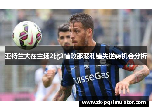 亚特兰大在主场2比3惜败那波利错失逆转机会分析 亚特兰大在主场2比3惜败那波利错失逆转机会分析