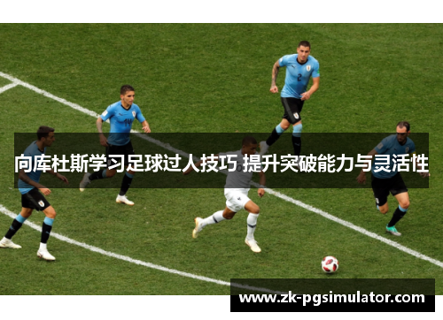 向库杜斯学习足球过人技巧 提升突破能力与灵活性 向库杜斯学习足球过人技巧 提升突破能力与灵活性