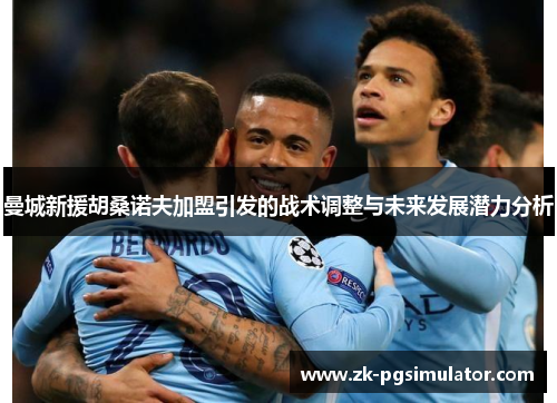 曼城新援胡桑诺夫加盟引发的战术调整与未来发展潜力分析