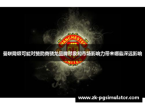 曼联降级可能对赞助商骁龙品牌形象和市场影响力带来哪些深远影响 曼联降级可能对赞助商骁龙品牌形象和市场影响力带来哪些深远影响