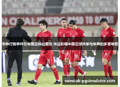 李铁行贿事件引发国足帅位更迭 深远影响中国足球改革与发展的多重难题 李铁行贿事件引发国足帅位更迭 深远影响中国足球改革与发展的多重难题