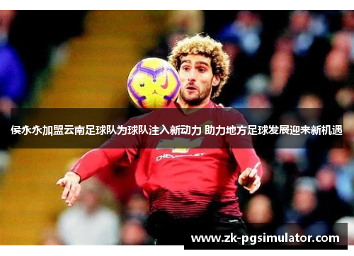 侯永永加盟云南足球队为球队注入新动力 助力地方足球发展迎来新机遇 侯永永加盟云南足球队为球队注入新动力 助力地方足球发展迎来新机遇