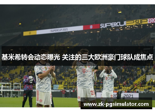 基米希转会动态曝光 关注的三大欧洲豪门球队成焦点 基米希转会动态曝光 关注的三大欧洲豪门球队成焦点