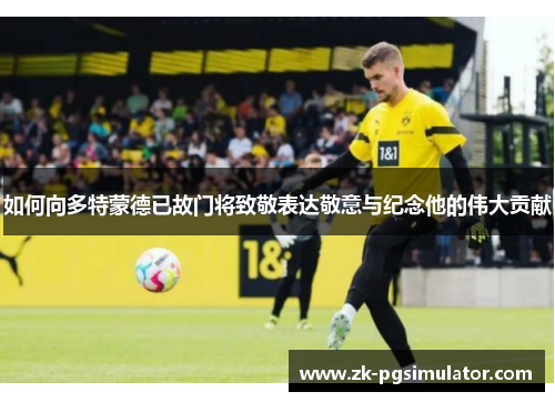 如何向多特蒙德已故门将致敬表达敬意与纪念他的伟大贡献 如何向多特蒙德已故门将致敬表达敬意与纪念他的伟大贡献