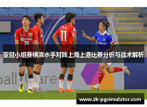 亚冠小组赛横滨水手对阵上海上港比赛分析与战术解析 亚冠小组赛横滨水手对阵上海上港比赛分析与战术解析