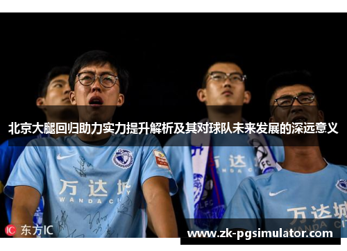 北京大腿回归助力实力提升解析及其对球队未来发展的深远意义 北京大腿回归助力实力提升解析及其对球队未来发展的深远意义