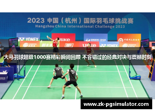 大马羽球超级1000赛精彩瞬间回顾 不容错过的经典对决与震撼时刻 大马羽球超级1000赛精彩瞬间回顾 不容错过的经典对决与震撼时刻