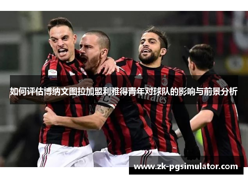 如何评估博纳文图拉加盟利雅得青年对球队的影响与前景分析 如何评估博纳文图拉加盟利雅得青年对球队的影响与前景分析