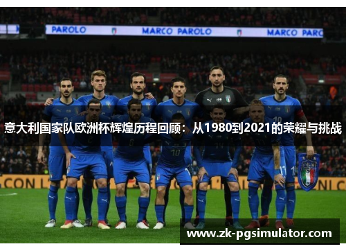 意大利国家队欧洲杯辉煌历程回顾:从1980到2021的荣耀与挑战 意大利国家队欧洲杯辉煌历程回顾:从1980到2021的荣耀与挑战