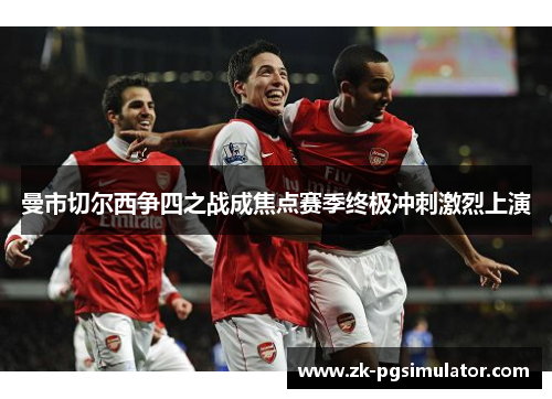 曼市切尔西争四之战成焦点赛季终极冲刺激烈上演 曼市切尔西争四之战成焦点赛季终极冲刺激烈上演