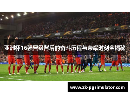亚洲杯16强晋级背后的奋斗历程与荣耀时刻全揭秘 亚洲杯16强晋级背后的奋斗历程与荣耀时刻全揭秘