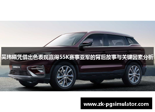 吴玮曦凭借出色表现赢得55K赛事亚军的背后故事与关键因素分析 吴玮曦凭借出色表现赢得55K赛事亚军的背后故事与关键因素分析