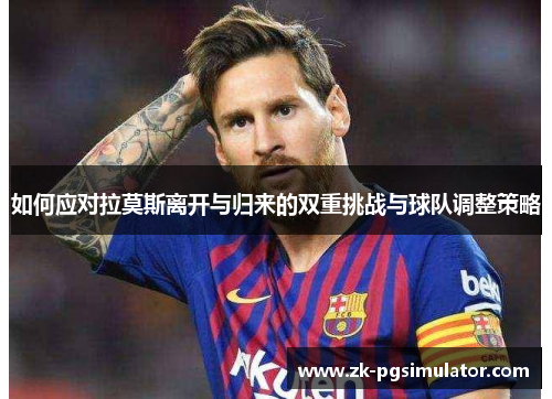 如何应对拉莫斯离开与归来的双重挑战与球队调整策略 如何应对拉莫斯离开与归来的双重挑战与球队调整策略