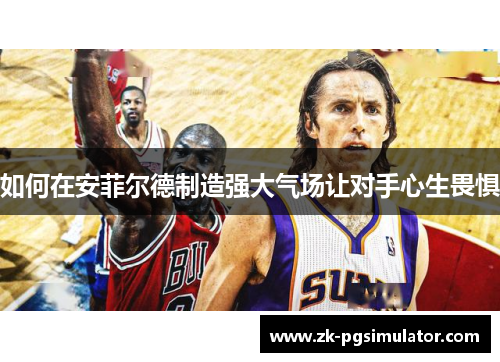 如何在安菲尔德制造强大气场让对手心生畏惧 如何在安菲尔德制造强大气场让对手心生畏惧