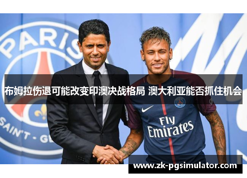 布姆拉伤退可能改变印澳决战格局 澳大利亚能否抓住机会