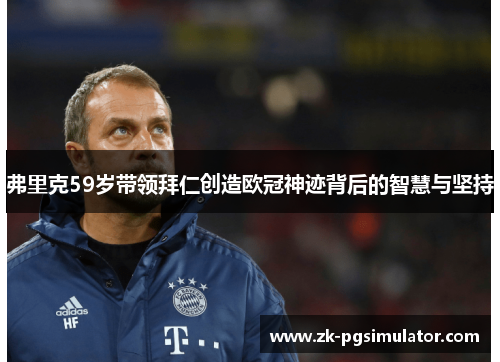 弗里克59岁带领拜仁创造欧冠神迹背后的智慧与坚持 弗里克59岁带领拜仁创造欧冠神迹背后的智慧与坚持