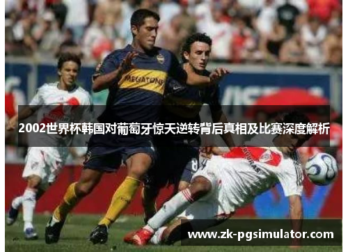 2002世界杯韩国对葡萄牙惊天逆转背后真相及比赛深度解析 2002世界杯韩国对葡萄牙惊天逆转背后真相及比赛深度解析