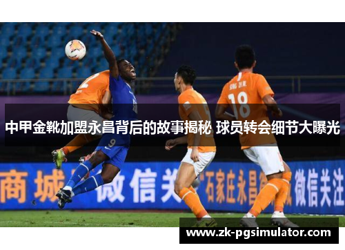 中甲金靴加盟永昌背后的故事揭秘 球员转会细节大曝光 中甲金靴加盟永昌背后的故事揭秘 球员转会细节大曝光