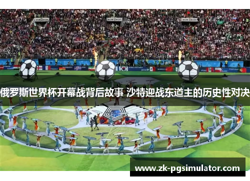 俄罗斯世界杯开幕战背后故事 沙特迎战东道主的历史性对决 俄罗斯世界杯开幕战背后故事 沙特迎战东道主的历史性对决