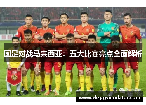 国足对战马来西亚:五大比赛亮点全面解析 国足对战马来西亚:五大比赛亮点全面解析
