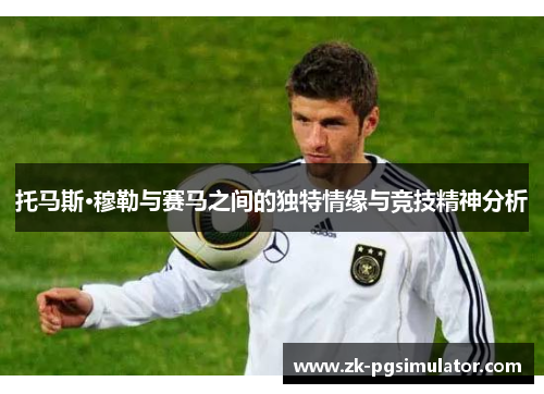 托马斯·穆勒与赛马之间的独特情缘与竞技精神分析 托马斯·穆勒与赛马之间的独特情缘与竞技精神分析