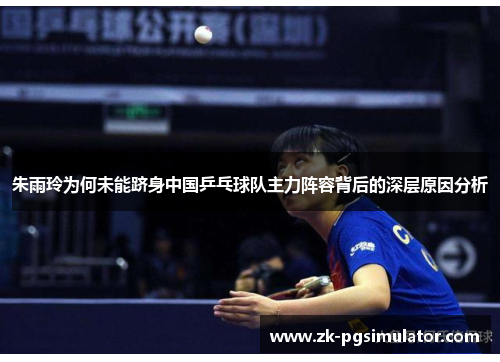 朱雨玲为何未能跻身中国乒乓球队主力阵容背后的深层原因分析 朱雨玲为何未能跻身中国乒乓球队主力阵容背后的深层原因分析