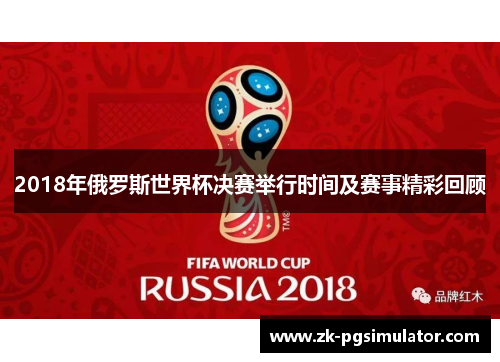 2018年俄罗斯世界杯决赛举行时间及赛事精彩回顾 2018年俄罗斯世界杯决赛举行时间及赛事精彩回顾