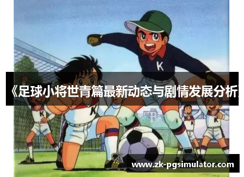《足球小将世青篇最新动态与剧情发展分析》