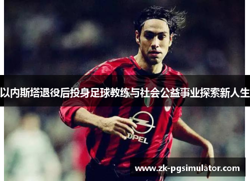 以内斯塔退役后投身足球教练与社会公益事业探索新人生 以内斯塔退役后投身足球教练与社会公益事业探索新人生