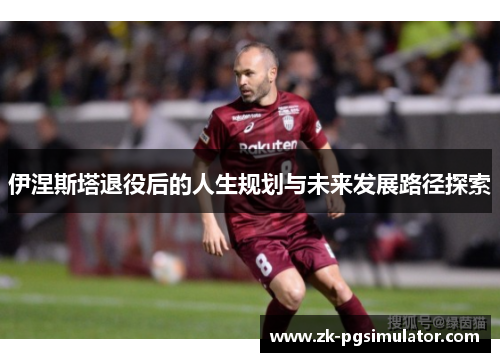 伊涅斯塔退役后的人生规划与未来发展路径探索 伊涅斯塔退役后的人生规划与未来发展路径探索