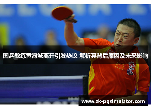 国乒教练黄海诚离开引发热议 解析其背后原因及未来影响 国乒教练黄海诚离开引发热议 解析其背后原因及未来影响