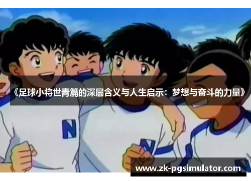 《足球小将世青篇的深层含义与人生启示:梦想与奋斗的力量》 《足球小将世青篇的深层含义与人生启示:梦想与奋斗的力量》