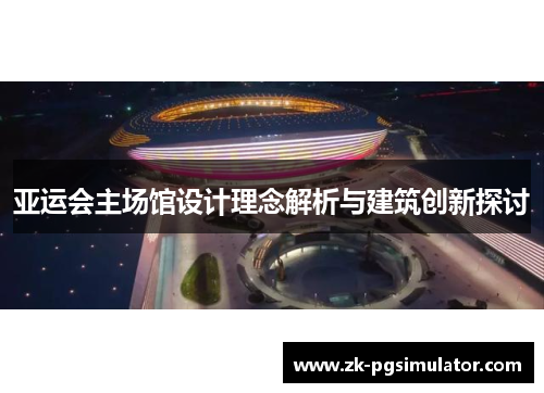 亚运会主场馆设计理念解析与建筑创新探讨 亚运会主场馆设计理念解析与建筑创新探讨